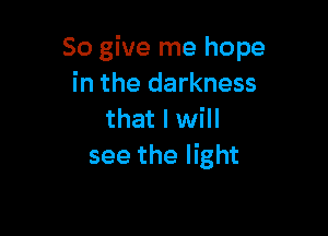 So give me hope
in the darkness

that I will
see the light