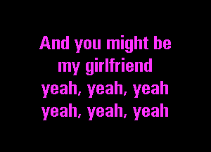 And you might be
my girlfriend

yeah,yeah.yeah
yeah,yeah,yeah