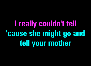 I really couldn't tell

'cause she might go and
tell your mother