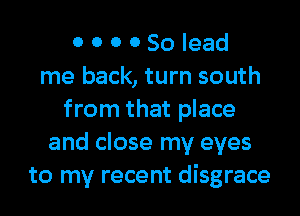 0 0 0 0 80 lead
me back, turn south
from that place
and close my eyes
to my recent disgrace