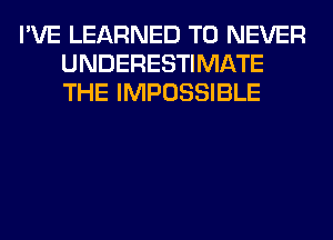 I'VE LEARNED T0 NEVER
UNDERESTIMATE
THE IMPOSSIBLE