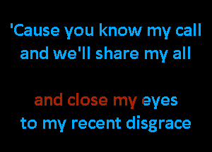 'Cause you know my call
and we'll share my all

and close my eyes
to my recent disgrace