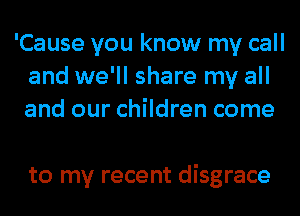 'Cause you know my call
and we'll share my all
and our children come

to my recent disgrace