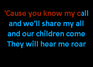 'Cause you know my call
and we'll share my all
and our children come
They will hear me roar