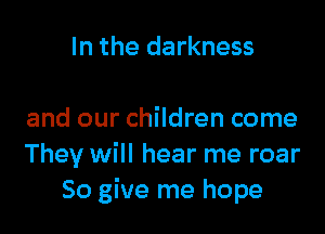 In the darkness

and our children come
They will hear me roar
So give me hope