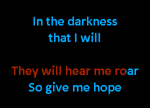 In the darkness
that I will

They will hear me roar
So give me hope