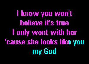 I know you won't
believe it's true

I only went with her
'cause she looks like you
my God