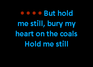 0 0 0 0 But hold
me still, bury my

heart on the coals
Hold me still