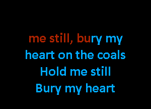 me still, bury my

heart on the coals
Hold me still
Bury my heart