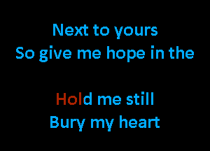 Next to yours
So give me hope in the

Hold me still
Bury my heart