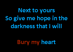 Next to yours
So give me hope in the

darkness that I will

Bury my heart