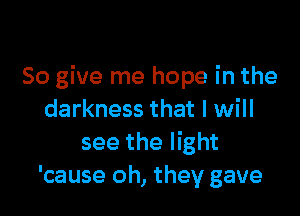 So give me hope in the

darkness that I will
see the light
'cause oh, they gave