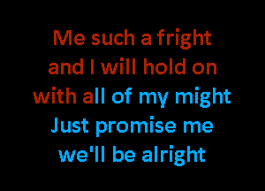 Me such a fright
and I will hold on

with all of my might
Just promise me
we'll be alright