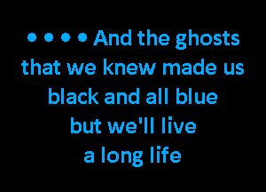 0 0 0 0 And the ghosts
that we knew made us

black and all blue
but we'll live
a long life