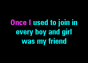 Once I used to join in

every boy and girl
was my friend