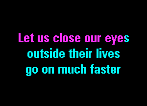 Let us close our eyes

outside their lives
go on much faster