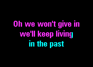 Oh we won't give in

we'll keep living
in the past