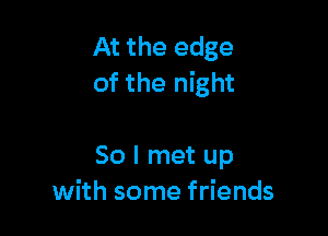 At the edge
of the night

So I met up
with some friends