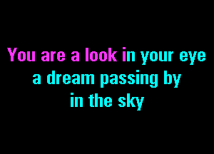 You are a look in your eye

a dream passing by
in the sky