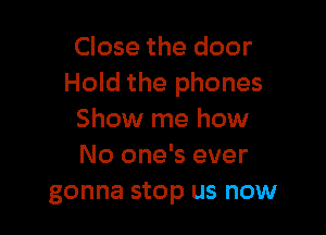 Close the door
Hold the phones

Show me how
No one's ever
gonna stop us now