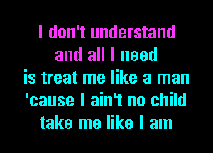 I don't understand
and all I need
is treat me like a man
'cause I ain't no child
take me like I am