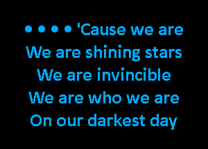 0 0 0 0 'Cause we are
We are shining stars
We are invincible
We are who we are

On our darkest day l