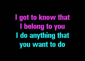 I got to know that
I belong to you

I do anyihing that
you want to do