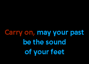 Carry on, may your past
be the sound
of your feet