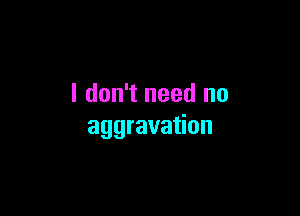 I don't need no

aggravation
