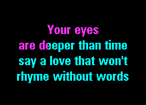 Your eyes
are deeper than time

say a love that won't
rhyme without words