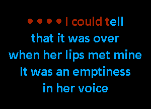 0 0 0 0 I could tell
that it was over

when her lips met mine
It was an emptiness
in her voice