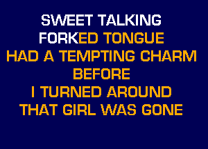 SWEET TALKING
FORKED TONGUE
HAD A TEMPTING CHARM
BEFORE
I TURNED AROUND
THAT GIRL WAS GONE