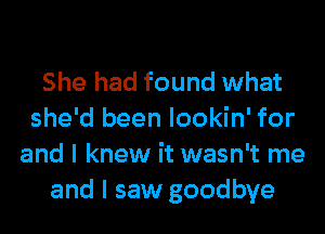 She had found what
she'd been lookin' for
and I knew it wasn't me
and I saw goodbye