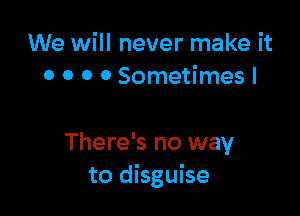 We will never make it
0 0 0 0 Sometimes I

There's no way
to disguise