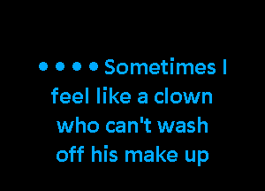 0 0 0 0 Sometimes I

feel like a clown
who can't wash
off his make up