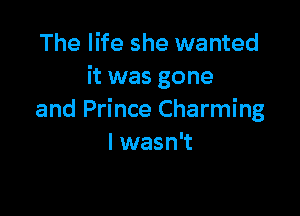 The life she wanted
it was gone

and Prince Charming
I wasn't