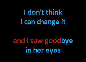 I don't think
I can change it

and I saw goodbye
in her eyes