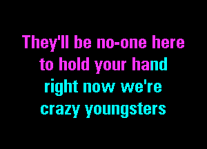 They'll be no-one here
to hold your hand

right now we're
crazy youngsters