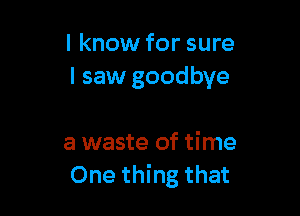 I know for sure
I saw goodbye

a waste of time
One thing that