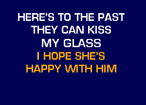 HERES TO THE PAST
THEY CAN KISS

MY GLASS
I HOPE SHE'S
HAPPY WTH HIM
