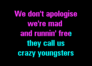 We don't apologise
we're mad

and runnin' free
they call us
crazy youngsters