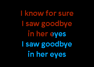I know for sure
I saw goodbye

in her eyes
I saw goodbye
in her eyes