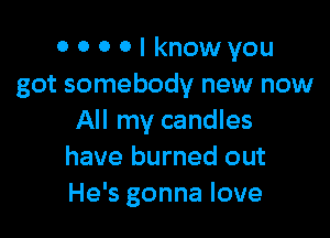 o 0 0 0 I knowyou
got somebody new now

All my candles
have burned out
He's gonna love