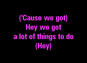 ('Cause we got)
Hey we got

a lot of things to do
(Hev)