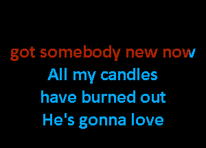 got somebody new now

All my candles
have burned out
He's gonna love