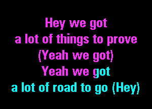 Hey we got
a lot of things to prove

(Yeah we got)
Yeah we got
a lot of road to go (Hey)
