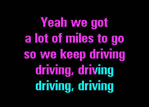 Yeah we got
a lot of miles to go

so we keep driving
driving, driving
driving, driving