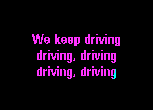 We keep driving

driving, driving
driving, driving