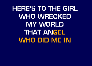 HERES TO THE GIRL
WHO WRECKED
MY WORLD
THAT ANGEL
WHO DID ME IN