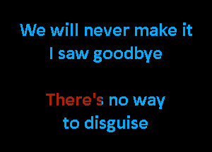 We will never make it
I saw goodbye

There's no way
to disguise